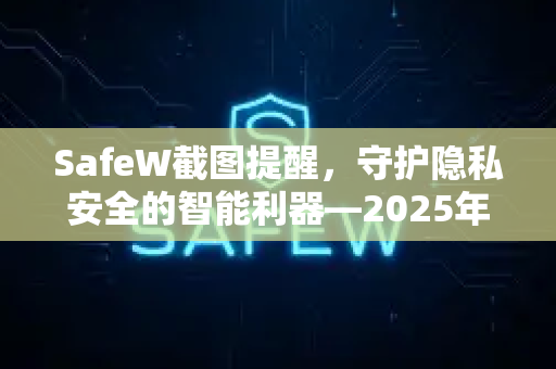 SafeW截图提醒，守护隐私安全的智能利器—2025年SafeW资讯深度解析