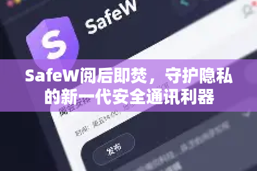 SafeW阅后即焚，守护隐私的新一代安全通讯利器