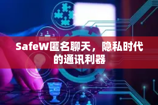 SafeW匿名聊天，隐私时代的通讯利器