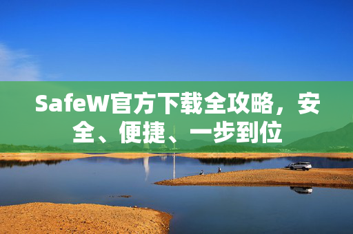 SafeW官方下载全攻略，安全、便捷、一步到位