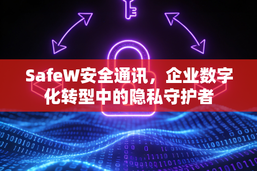 SafeW安全通讯，企业数字化转型中的隐私守护者