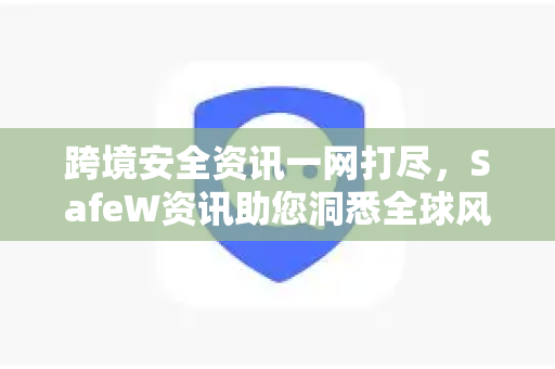 跨境安全资讯一网打尽，SafeW资讯助您洞悉全球风险，稳健出海