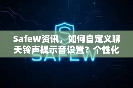 SafeW资讯，如何自定义聊天铃声提示音设置？个性化你的通讯体验