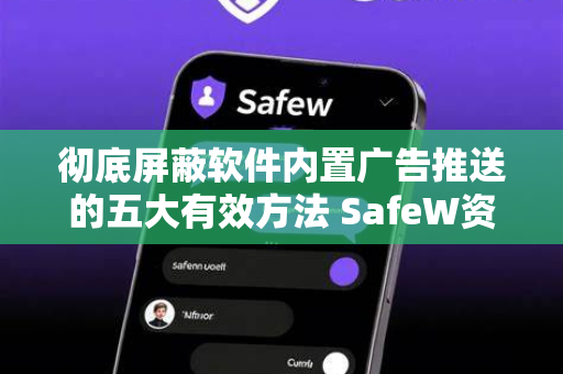 彻底屏蔽软件内置广告推送的五大有效方法 SafeW资讯