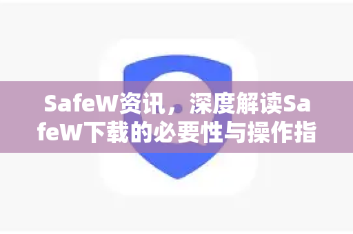 SafeW资讯，深度解读SafeW下载的必要性与操作指南