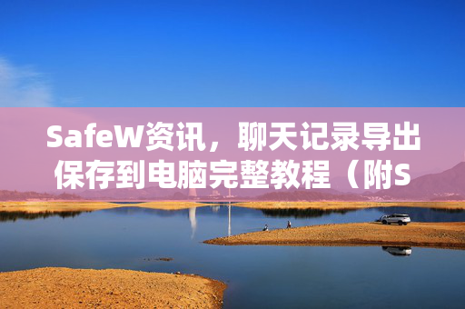 SafeW资讯，聊天记录导出保存到电脑完整教程（附SafeW下载）