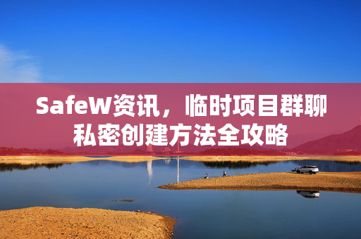 SafeW资讯，临时项目群聊私密创建方法全攻略