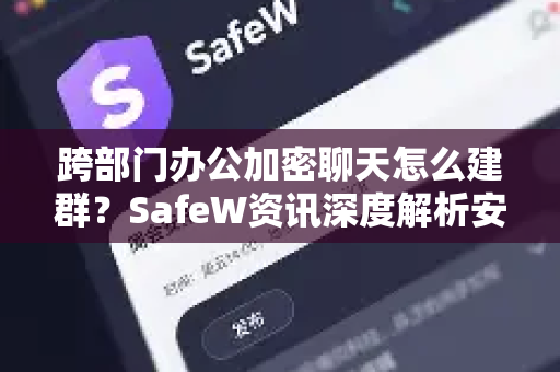 跨部门办公加密聊天怎么建群？SafeW资讯深度解析安全协作新范式