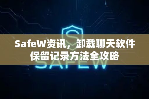 SafeW资讯，卸载聊天软件保留记录方法全攻略