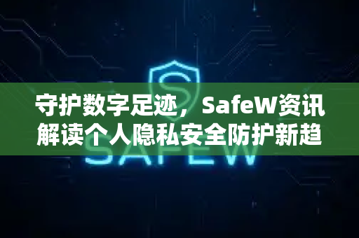 守护数字足迹，SafeW资讯解读个人隐私安全防护新趋势