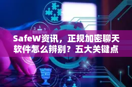 SafeW资讯，正规加密聊天软件怎么辨别？五大关键点+常见问答