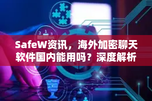 SafeW资讯，海外加密聊天软件国内能用吗？深度解析与安全指南