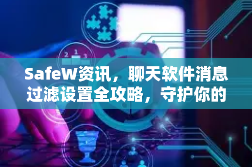 SafeW资讯，聊天软件消息过滤设置全攻略，守护你的隐私安全