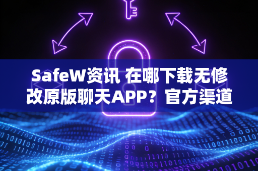 SafeW资讯 在哪下载无修改原版聊天APP？官方渠道与安全指南