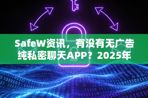 SafeW资讯，有没有无广告纯私密聊天APP？2025年最真实的答案