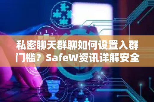 私密聊天群聊如何设置入群门槛？SafeW资讯详解安全隐私保护新功能