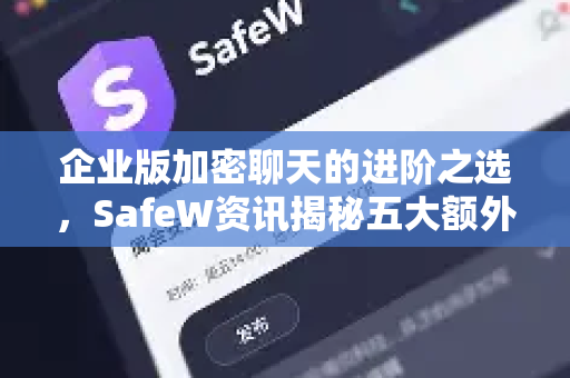 企业版加密聊天的进阶之选，SafeW资讯揭秘五大额外功能