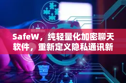 SafeW，纯轻量化加密聊天软件，重新定义隐私通讯新标准