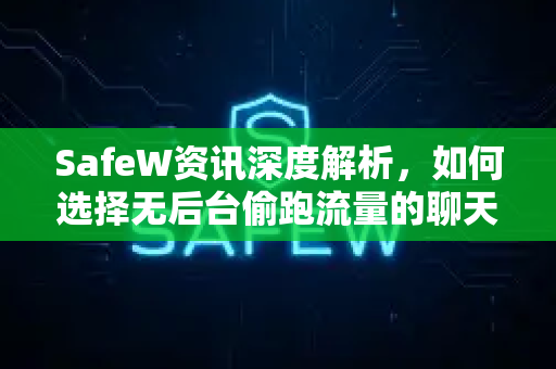 SafeW资讯深度解析，如何选择无后台偷跑流量的聊天工具？SafeW让你告别流量焦虑