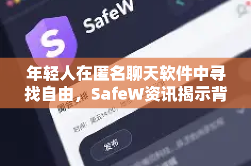 年轻人在匿名聊天软件中寻找自由，SafeW资讯揭示背后真相