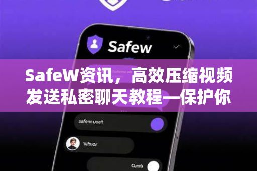 SafeW资讯，高效压缩视频发送私密聊天教程—保护你的隐私与流量