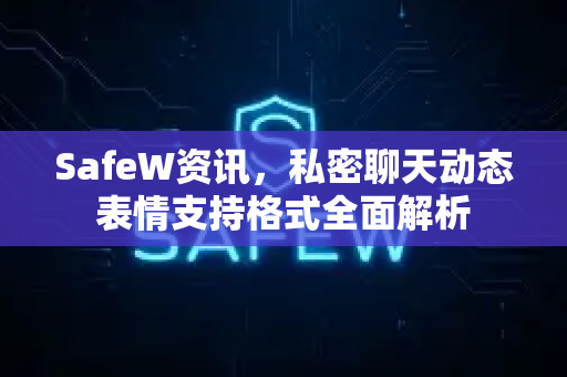 SafeW资讯，私密聊天动态表情支持格式全面解析