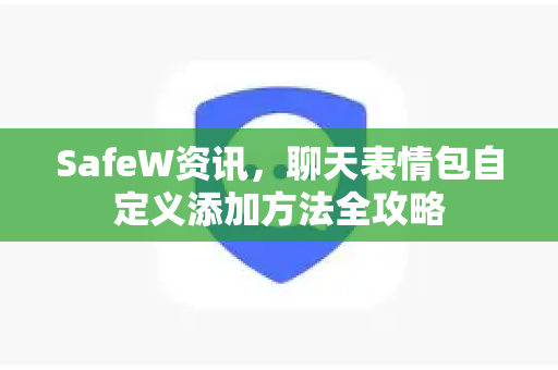 SafeW资讯，聊天表情包自定义添加方法全攻略
