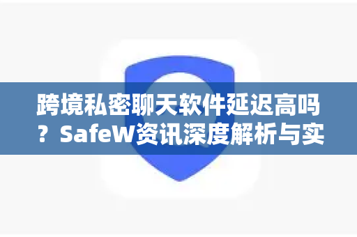 跨境私密聊天软件延迟高吗？SafeW资讯深度解析与实测报告