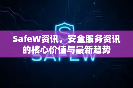 SafeW资讯，安全服务资讯的核心价值与最新趋势