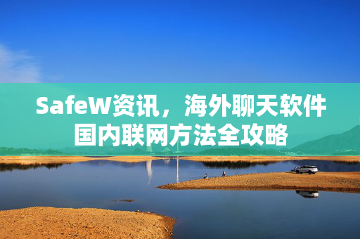 SafeW资讯，海外聊天软件国内联网方法全攻略