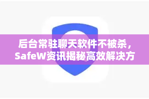 后台常驻聊天软件不被杀，SafeW资讯揭秘高效解决方案