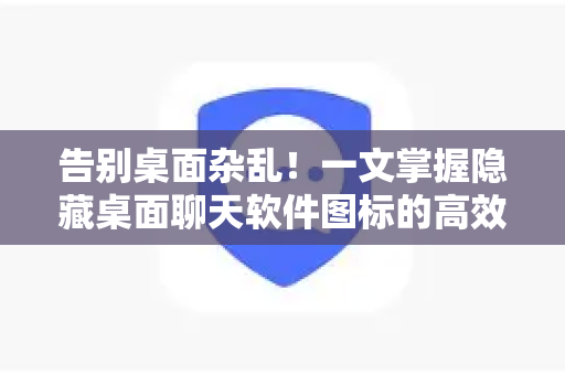 告别桌面杂乱！一文掌握隐藏桌面聊天软件图标的高效方法