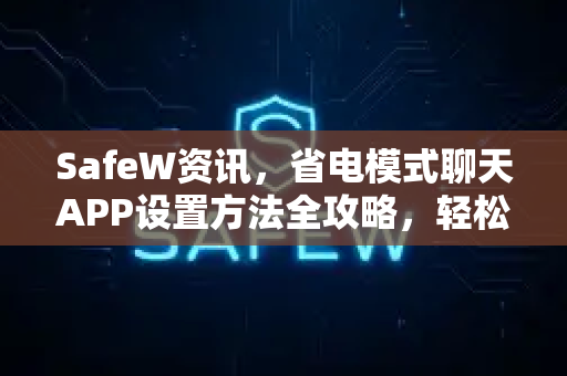 SafeW资讯，省电模式聊天APP设置方法全攻略，轻松延长手机续航