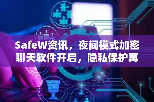 SafeW资讯，夜间模式加密聊天软件开启，隐私保护再升级